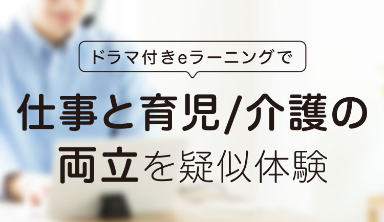 ドラマ付きeラーニングで 仕事と育児/介護の両立を疑似体験