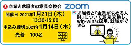 ③企業と求職者の意見交換会　Zoom
開催日　2021年1月21日木曜日13時30分から15時
申込み締切2021年1月14日木曜日、定員先着100名