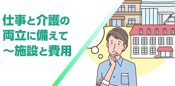 仕事と介護の両立に備えて～施設と費用