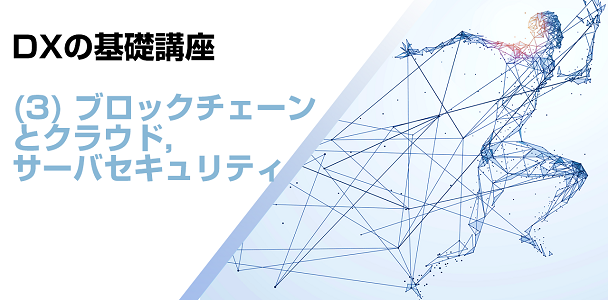 DXの基礎講座(3) ブロックチェーンとクラウド，サーバセキュリティ