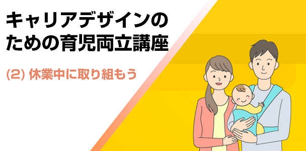 キャリアデザインのための育児両立講座 (2) 休業中に取り組もう