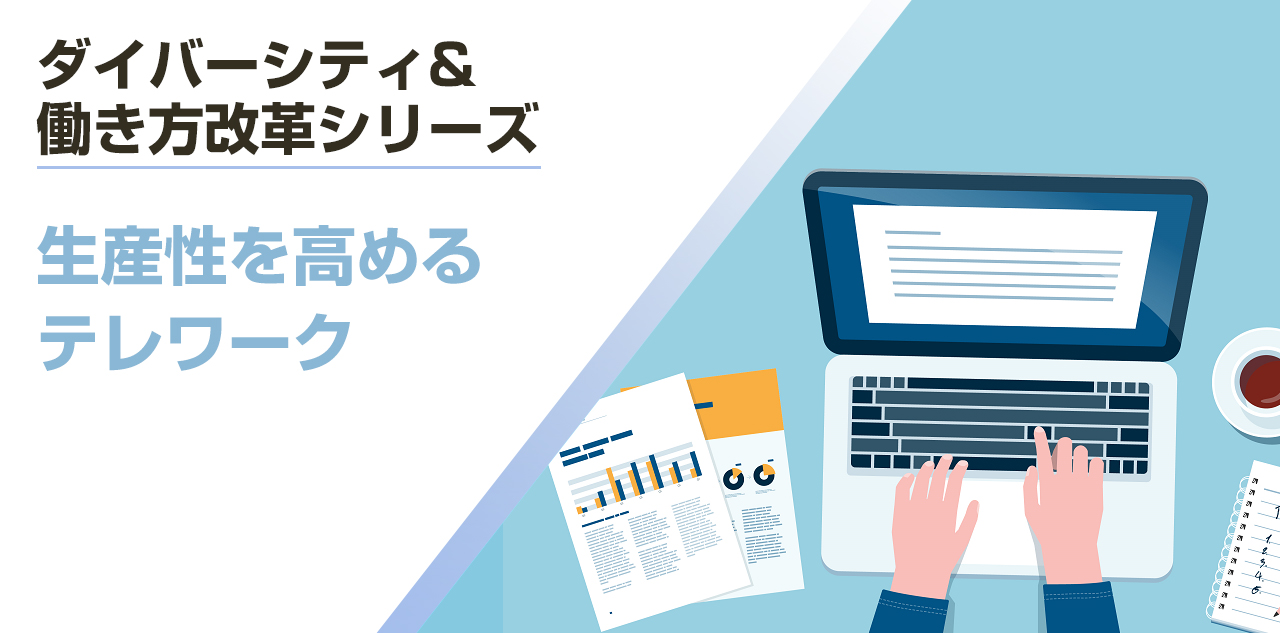 ＜ダイバーシティ＆働き方改革シリーズ＞生産性を高めるテレワーク