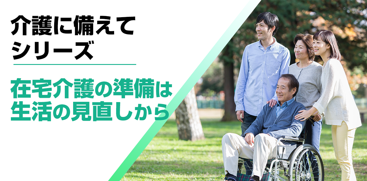 【介護に備えて】在宅介護の準備は生活の見直しから